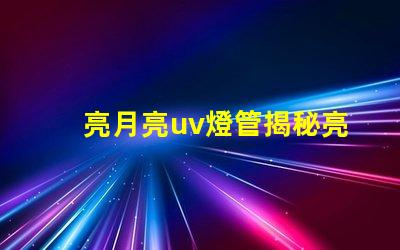 亮月亮uv燈管揭秘亮月亮UV燈管的隱藏優(yōu)勢(shì)