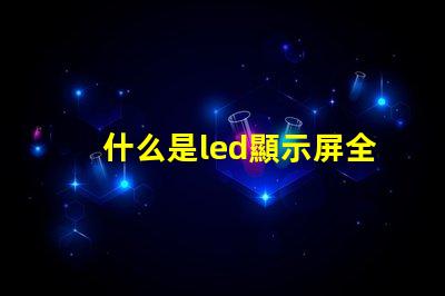 什么是led顯示屏全面解析LED顯示屏的功能與應用