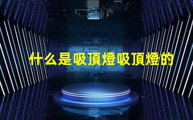 什么是吸頂燈吸頂燈的功能與優(yōu)勢揭秘