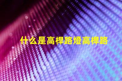 什么是高桿路燈高桿路燈的功能與優勢解析