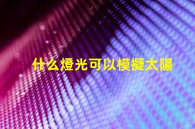 什么燈光可以模擬太陽光尋找最接近自然光的照明解決方案