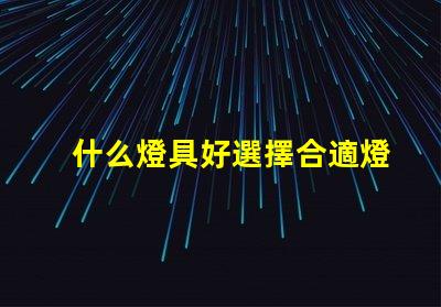 什么燈具好選擇合適燈具的全面指南