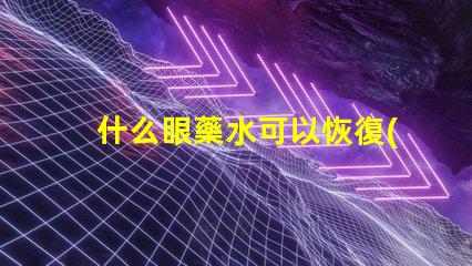 什么眼藥水可以恢復(fù)視力探索有效視力恢復(fù)的眼藥水選擇