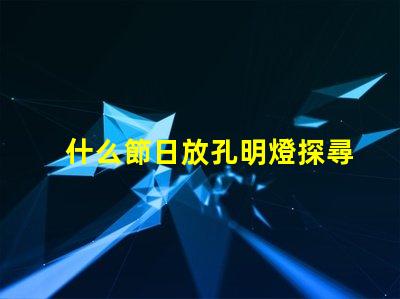 什么節日放孔明燈探尋傳統節日與孔明燈的神秘聯系