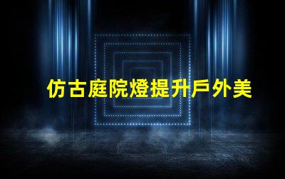 仿古庭院燈提升戶外美感的完美選擇