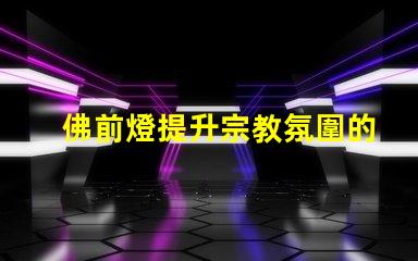 佛前燈提升宗教氛圍的理想選擇
