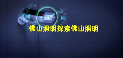 佛山照明探索佛山照明的市場潛力與新機遇