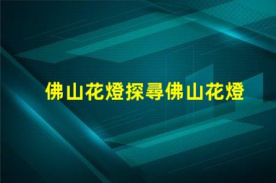 佛山花燈探尋佛山花燈的獨特魅力與文化