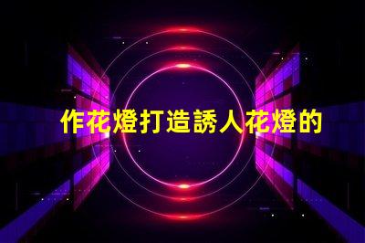 作花燈打造誘人花燈的創意秘訣,你準備好了嗎