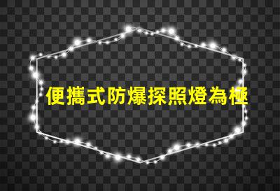 便攜式防爆探照燈為極端環(huán)境提供安全照明的最佳選擇
