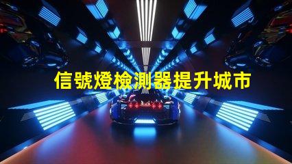 信號燈檢測器提升城市交通安全的新技術解決方案