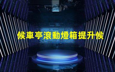 候車亭滾動燈箱提升候車體驗的創(chuàng)新廣告方式