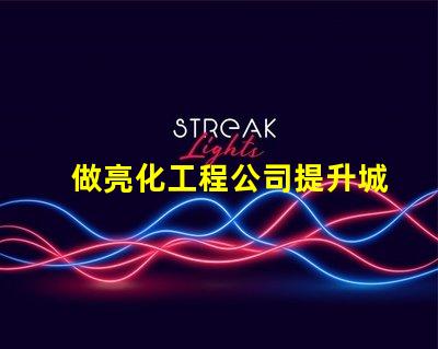 做亮化工程公司提升城市魅力的亮化工程解決方案