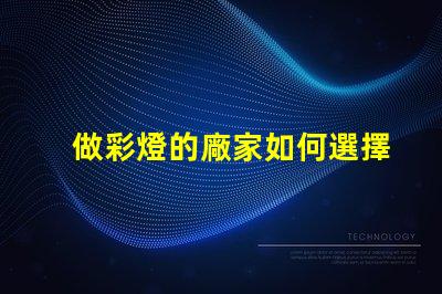 做彩燈的廠家如何選擇優(yōu)質彩燈制造商