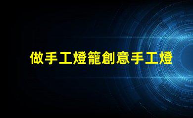 做手工燈籠創意手工燈籠制作技巧揭秘