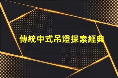 傳統中式吊燈探索經典設計與現代裝飾的完美融合