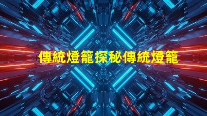 傳統燈籠探秘傳統燈籠背后的文化與工藝