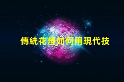 傳統花燈如何用現代技術提升傳統花燈的魅力