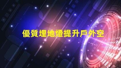 優質埋地燈提升戶外空間的絕佳選擇嗎