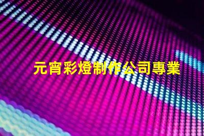 元宵彩燈制作公司專業定制你的節日驚喜