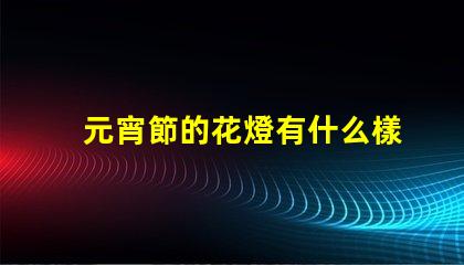元宵節的花燈有什么樣的探索元宵節花燈多樣性的秘密