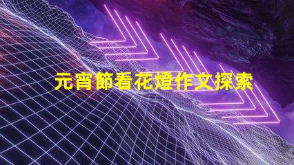 元宵節看花燈作文探索傳統文化的魅力與意義