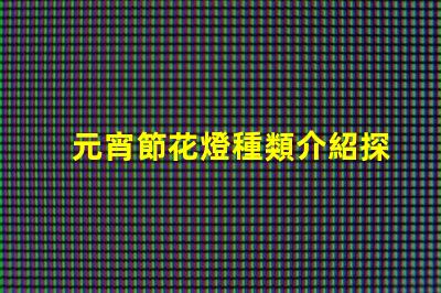 元宵節花燈種類介紹探索多樣花燈的魅力與文化意義