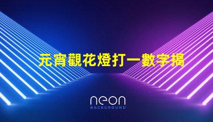 元宵觀花燈打一數字揭秘元宵節數字謎底的趣味游戲