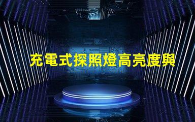 充電式探照燈高亮度與便攜性的完美結(jié)合,如何選擇合適的