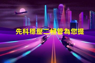 先科穩壓二極管為您提供穩定電壓解決方案的最佳選擇