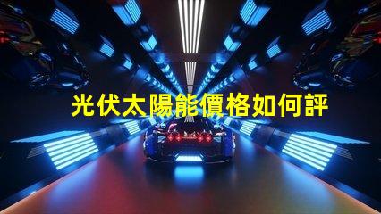 光伏太陽能價格如何評估并優(yōu)化投資回報