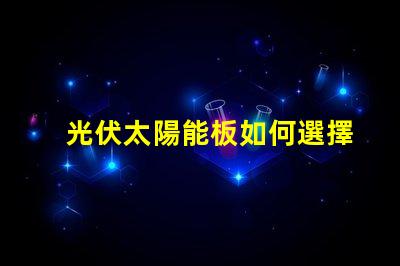 光伏太陽能板如何選擇最適合您的光伏解決方案