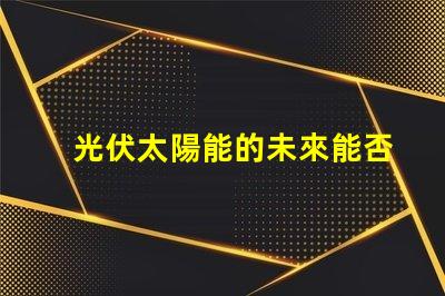 光伏太陽能的未來能否顛覆傳統能源光伏太陽能技術的潛力與挑戰