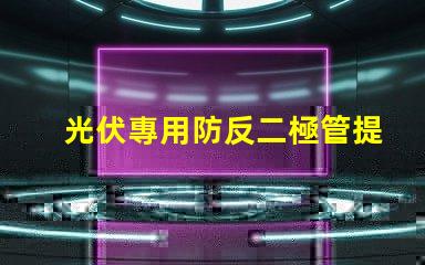 光伏專用防反二極管提升系統(tǒng)效率的關(guān)鍵組件