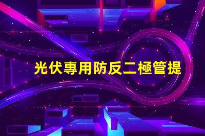 光伏專用防反二極管提升系統效率的關鍵組件