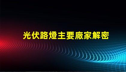 光伏路燈主要廠家解密行業領先品牌與技術實力
