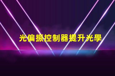 光偏振控制器提升光學(xué)精度的關(guān)鍵技術(shù)是什么