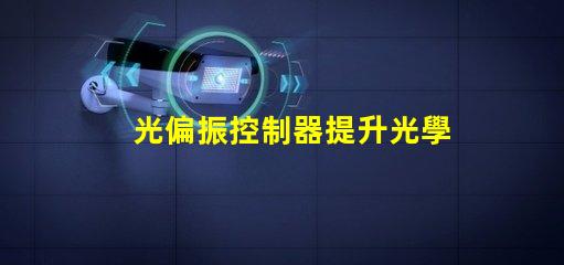 光偏振控制器提升光學精度的關鍵技術是什么