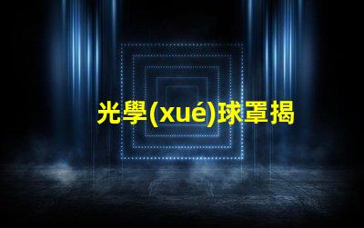 光學(xué)球罩揭示光學(xué)球罩的隱秘優(yōu)勢