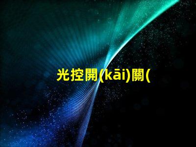 光控開(kāi)關(guān)價(jià)格揭秘光控開(kāi)關(guān)的市場(chǎng)動(dòng)態(tài)與趨勢(shì)