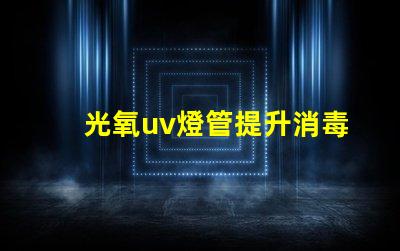 光氧uv燈管提升消毒效果的關鍵技術