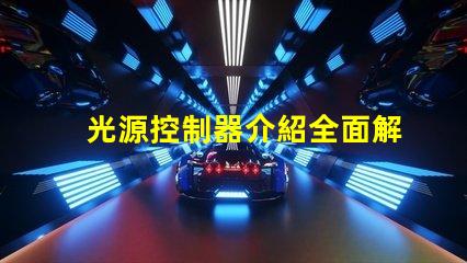 光源控制器介紹全面解析光源控制器的功能與應(yīng)用