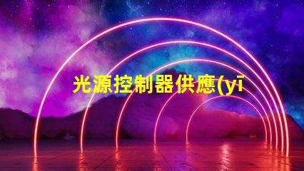 光源控制器供應(yīng)商探索頂尖供應(yīng)商的市場(chǎng)優(yōu)勢(shì)