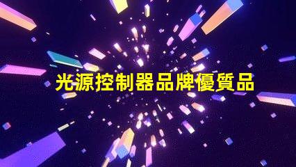 光源控制器品牌優質品牌選擇指南,助您提升照明效果