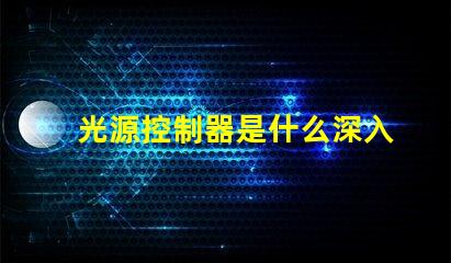 光源控制器是什么深入了解光源控制器的功能與應(yīng)用