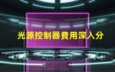 光源控制器費用深入分析與合理預(yù)算建議