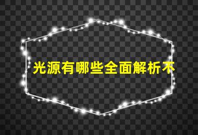 光源有哪些全面解析不同類型光源的優(yōu)缺點(diǎn)