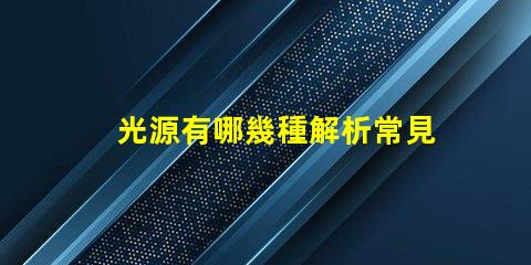 光源有哪幾種解析常見光源種類與應用