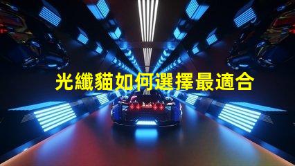 光纖貓如何選擇最適合您企業的光纖貓設備