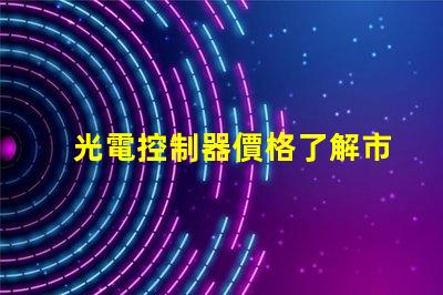 光電控制器價格了解市場趨勢與性價比